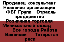 Продавец-консультант › Название организации ­ ФБГ Групп › Отрасль предприятия ­ Розничная торговля › Минимальный оклад ­ 20 000 - Все города Работа » Вакансии   . Татарстан респ.